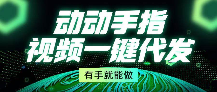 （13572期）动动手指，视频一键代发，有手就能做网创吧-网创项目资源站-副业项目-创业项目-搞钱项目网创吧