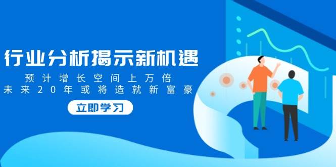 (14176期)行业分析揭示新机遇,预计增长空间上万倍,未来20年或将造就新富豪网创吧-网创项目资源站-副业项目-创业项目-搞钱项目网创吧