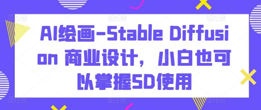 AI绘画-Stable Diffusion 商业设计,小白也可以掌握SD使用网创吧-网创项目资源站-副业项目-创业项目-搞钱项目网创吧