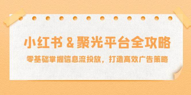 (12771期)小红薯&聚光平台全攻略:零基础掌握信息流投放,打造高效广告策略网创吧-网创项目资源站-副业项目-创业项目-搞钱项目网创吧
