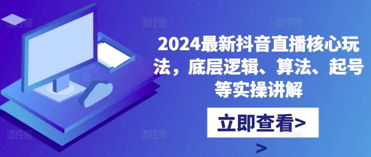 2024最新抖音直播核心玩法,底层逻辑、算法、起号等实操讲解网创吧-网创项目资源站-副业项目-创业项目-搞钱项目网创吧