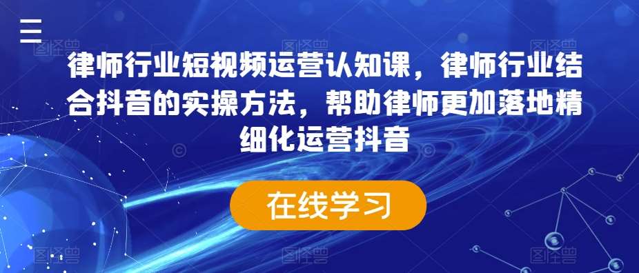 律师行业短视频运营认知课,律师行业结合抖音的实操方法,帮助律师更加落地精细化运营抖音网创吧-网创项目资源站-副业项目-创业项目-搞钱项目网创吧