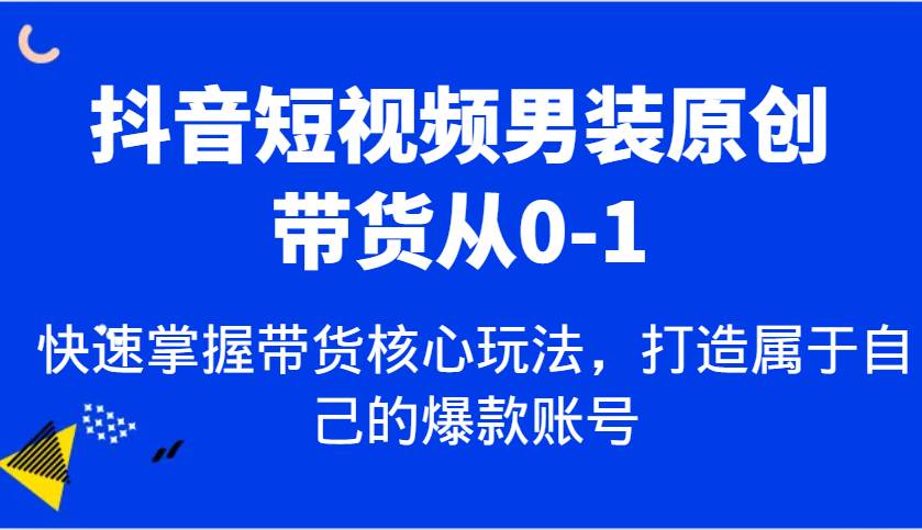 抖音短视频男装原创带货从0-1,快速掌握带货核心玩法,打造属于自己的爆款账号网创吧-网创项目资源站-副业项目-创业项目-搞钱项目网创吧