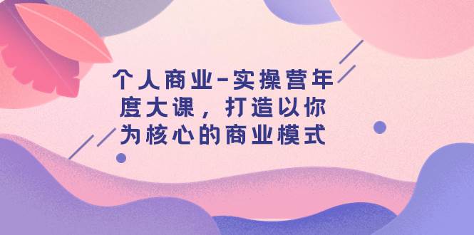 (7755期)个人商业-实操营年度大课,打造以你为核心的商业模式(29节课)网创吧-网创项目资源站-副业项目-创业项目-搞钱项目网创吧