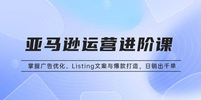 (13517期)亚马逊运营进阶课:掌握广告优化、Listing文案与爆款打造,日销出千单网创吧-网创项目资源站-副业项目-创业项目-搞钱项目网创吧
