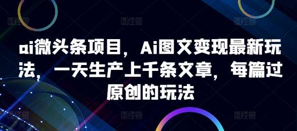 ai微头条项目,Ai图文变现最新玩法,一天生产上千条文章,每篇过原创的玩法网创吧-网创项目资源站-副业项目-创业项目-搞钱项目网创吧