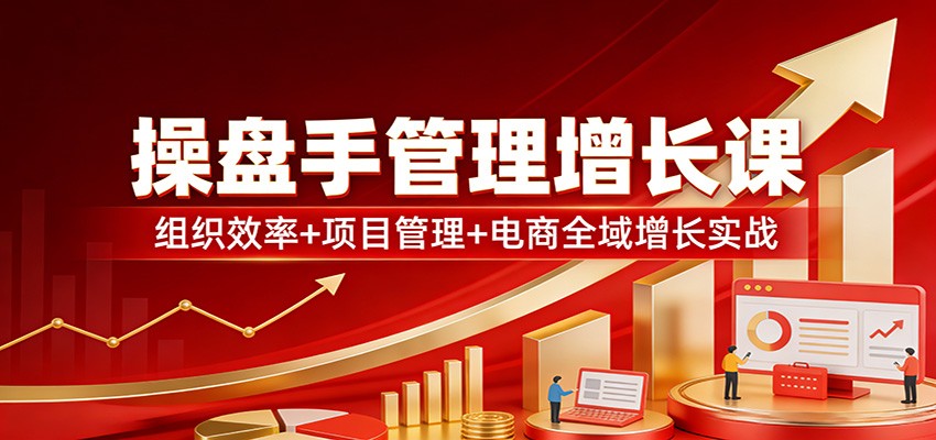 操盘手管理增长课：组织效率+项目管理+电商全域增长实战网创吧-网创项目资源站-副业项目-创业项目-搞钱项目网创吧