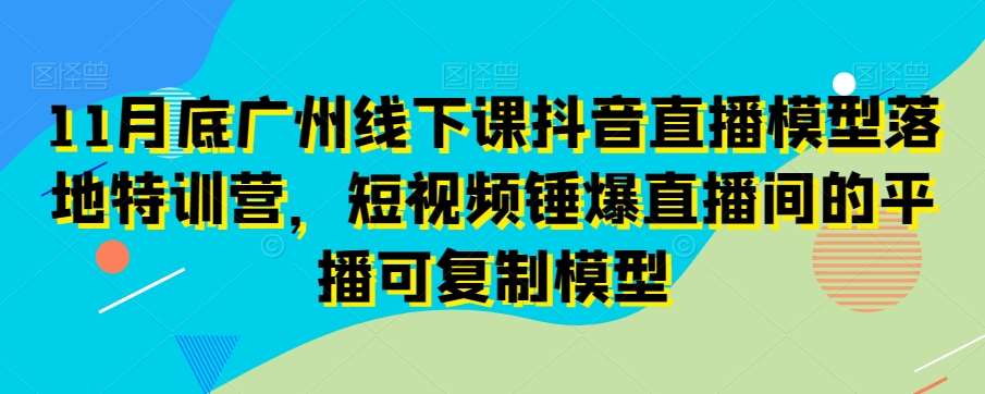 11月底广州线下课抖音直播模型落地特训营,短视频锤爆直播间的平播可复制模型网创吧-网创项目资源站-副业项目-创业项目-搞钱项目网创吧