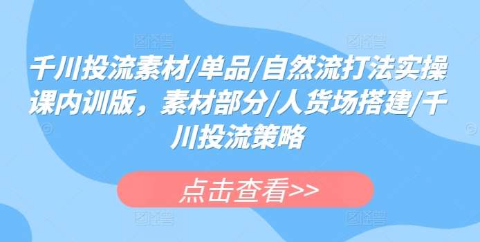 千川投流素材/单品/自然流打法实操课内训版,素材部分/人货场搭建/千川投流策略网创吧-网创项目资源站-副业项目-创业项目-搞钱项目网创吧