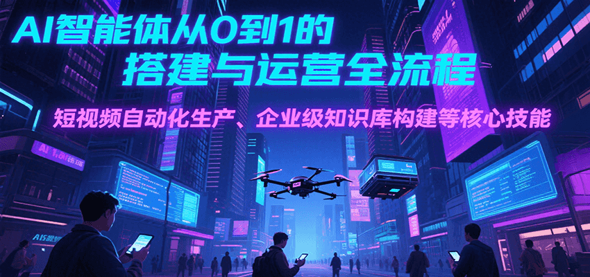 AI智能体从0到1的搭建与运营全流程，短视频自动化生产、企业级知识库构建等核心技能网创吧-网创项目资源站-副业项目-创业项目-搞钱项目网创吧