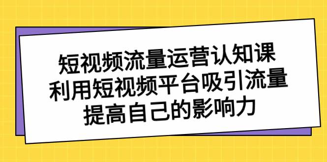 (8428期)短视频流量-运营认知课,利用短视频平台吸引流量,提高自己的影响力网创吧-网创项目资源站-副业项目-创业项目-搞钱项目网创吧