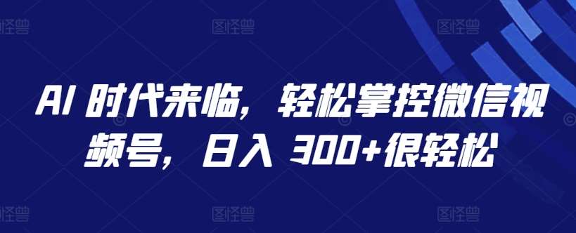 AI 时代来临,轻松掌控微信视频号,日入 300+很轻松【揭秘】网创吧-网创项目资源站-副业项目-创业项目-搞钱项目网创吧
