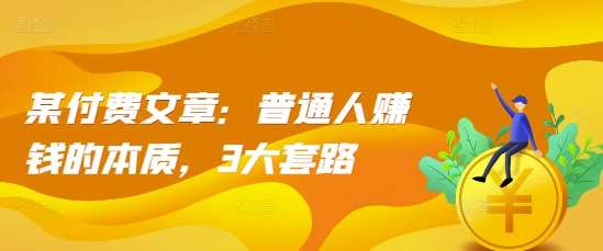 某付费文章:普通人赚钱的本质,3大套路网创吧-网创项目资源站-副业项目-创业项目-搞钱项目网创吧