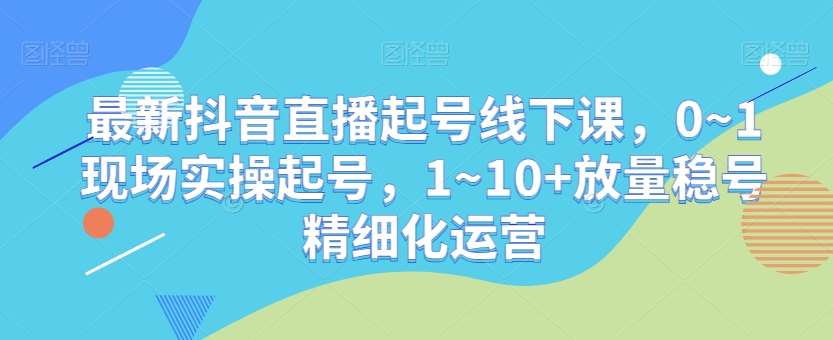 最新抖音直播起号线下课,0~1现场实操起号,1~10+放量稳号精细化运营网创吧-网创项目资源站-副业项目-创业项目-搞钱项目网创吧