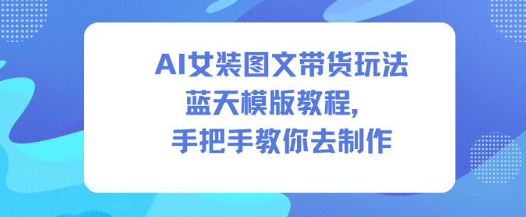 AI女装图文带货玩法蓝天模版教程,手把手教你去制作网创吧-网创项目资源站-副业项目-创业项目-搞钱项目网创吧