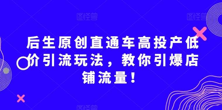 后生原创直通车高投产低价引流玩法,教你引爆店铺流量!网创吧-网创项目资源站-副业项目-创业项目-搞钱项目网创吧