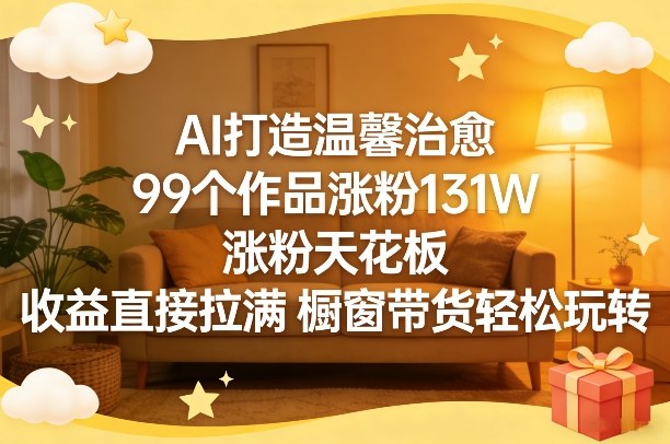 AI打造温馨治愈,99个作品涨粉131W,涨粉天花板,收益直接拉满,橱窗带货轻松玩转网创吧-网创项目资源站-副业项目-创业项目-搞钱项目网创吧