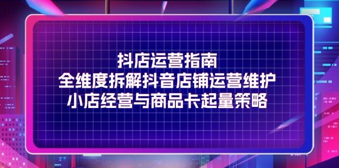 (11799期)抖店运营指南,全维度拆解抖音店铺运营维护,小店经营与商品卡起量策略网创吧-网创项目资源站-副业项目-创业项目-搞钱项目网创吧