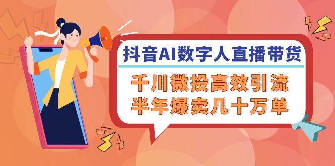 (12232期)抖音AI-数字人直播带货,千川 微投高效引流,半年爆卖几十万单网创吧-网创项目资源站-副业项目-创业项目-搞钱项目网创吧