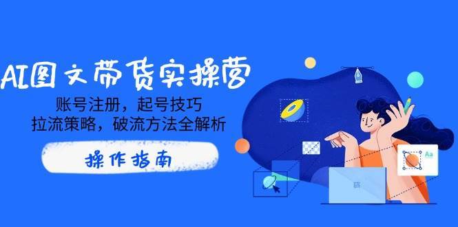 AI图文带货实操营,账号注册,起号技巧,拉流策略,破流方法全解析网创吧-网创项目资源站-副业项目-创业项目-搞钱项目网创吧