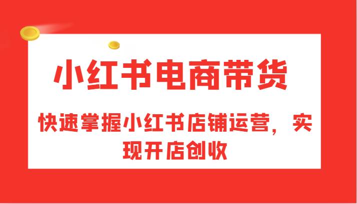 小红书电商带货,快速掌握小红书店铺运营,实现开店创收网创吧-网创项目资源站-副业项目-创业项目-搞钱项目网创吧