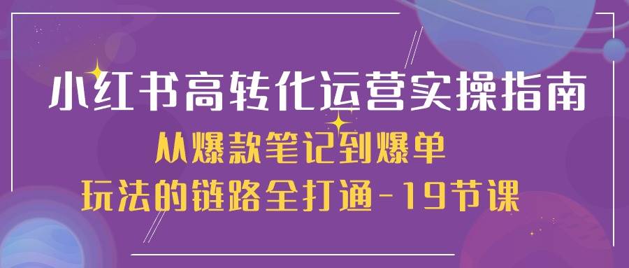 (10530期)小红书-高转化运营 实操指南,从爆款笔记到爆单玩法的链路全打通-19节课网创吧-网创项目资源站-副业项目-创业项目-搞钱项目网创吧