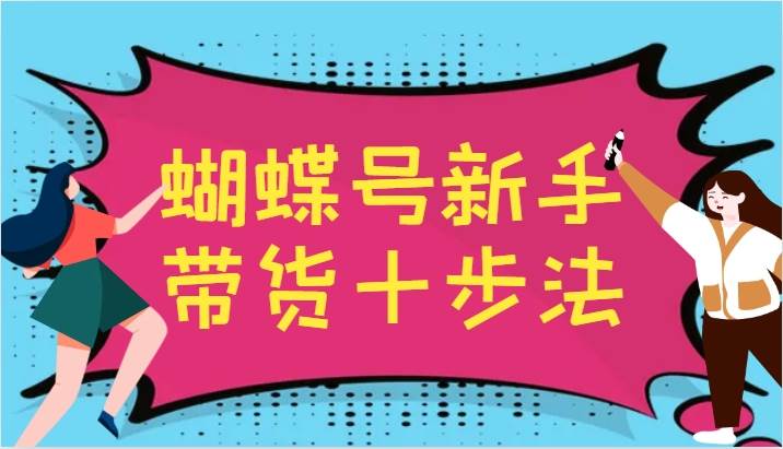 蝴蝶号新手带货十步法,建立自己的玩法体系,跟随平台变化不断更迭网创吧-网创项目资源站-副业项目-创业项目-搞钱项目网创吧