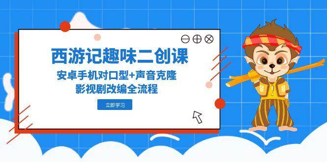西游记趣味二创课,安卓手机对口型+声音克隆,影视剧改编全流程网创吧-网创项目资源站-副业项目-创业项目-搞钱项目网创吧