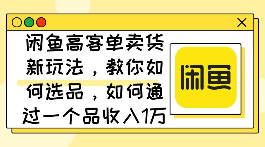 (12387期)闲鱼高客单卖货新玩法,教你如何选品,如何通过一个品收入1万+网创吧-网创项目资源站-副业项目-创业项目-搞钱项目网创吧