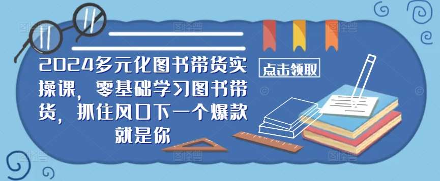 2024多元化图书带货实操课,零基础学习图书带货,抓住风口下一个爆款就是你网创吧-网创项目资源站-副业项目-创业项目-搞钱项目网创吧