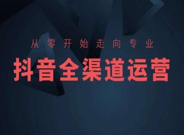 从零开始走向专业,抖音全渠道运营,抖音电商培训网创吧-网创项目资源站-副业项目-创业项目-搞钱项目网创吧