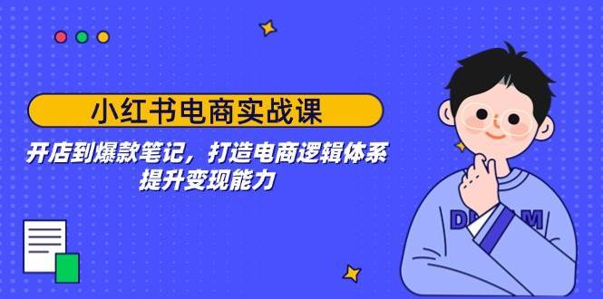 小红书电商实战课：开店到爆款笔记，打造电商逻辑体系，提升变现能力网创吧-网创项目资源站-副业项目-创业项目-搞钱项目网创吧