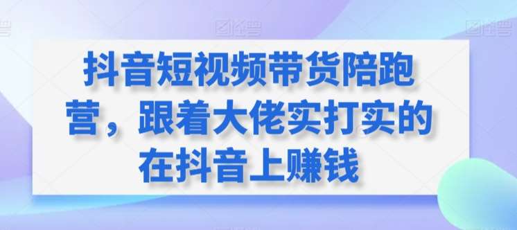 抖音短视频带货陪跑营，跟着大佬实打实的在抖音上赚钱网创吧-网创项目资源站-副业项目-创业项目-搞钱项目网创吧