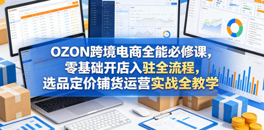 OZON跨境电商全能必修课,零基础开店入驻全流程,选品定价铺货运营实战全教学(更新0605)网创吧-网创项目资源站-副业项目-创业项目-搞钱项目网创吧