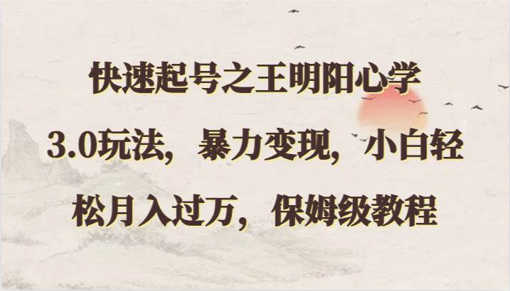 快速起号之王明阳心学3.0玩法,暴力变现,小白轻松月入过万,保姆级教程网创吧-网创项目资源站-副业项目-创业项目-搞钱项目网创吧