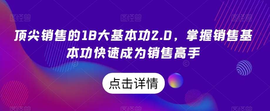顶尖销售的18大基本功2.0,掌握销售基本功快速成为销售高手网创吧-网创项目资源站-副业项目-创业项目-搞钱项目网创吧