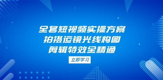全套短视频实操方案，拍摄运镜光线构图，剪辑特效全精通网创吧-网创项目资源站-副业项目-创业项目-搞钱项目网创吧