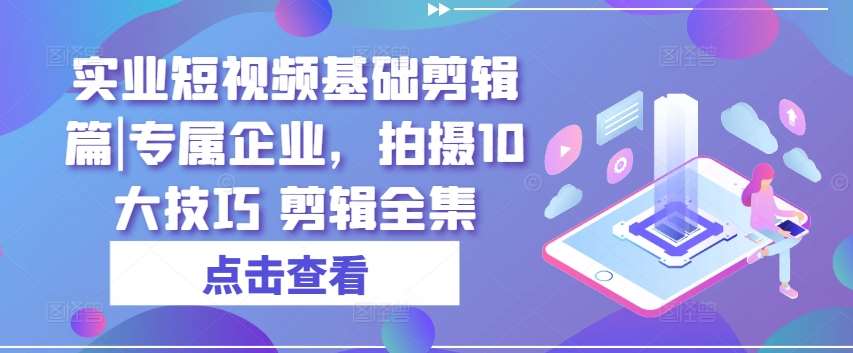 实业短视频基础剪辑篇|专属企业,拍摄10大技巧 剪辑全集网创吧-网创项目资源站-副业项目-创业项目-搞钱项目网创吧