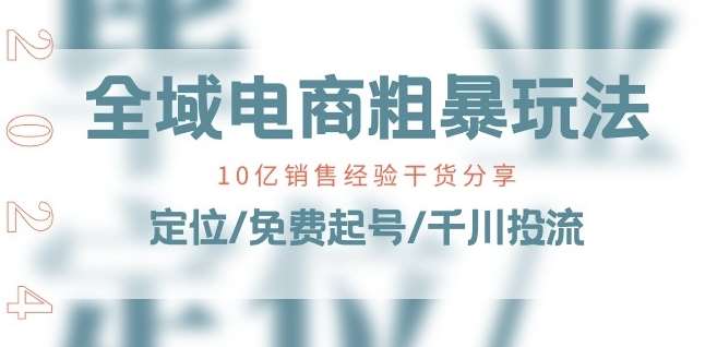 全域电商-粗暴玩法课:10亿销售经验干货分享!定位/免费起号/千川投流网创吧-网创项目资源站-副业项目-创业项目-搞钱项目网创吧
