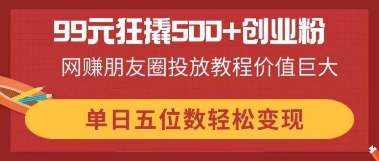 (14247期)99元狂撬500+创业粉,网赚朋友圈投放教程价值巨大,单日五位数轻松变现网创吧-网创项目资源站-副业项目-创业项目-搞钱项目网创吧