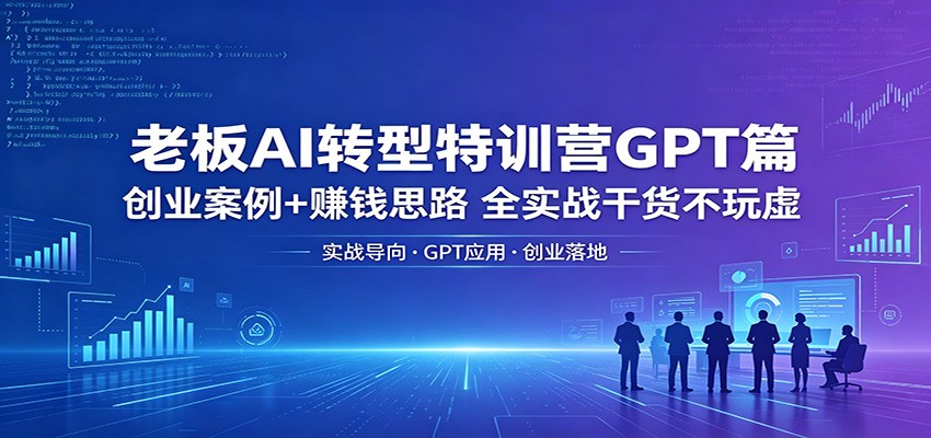 老板AI转型特训营GPT篇：创业案例+赚钱思路，全实战干货不玩虚网创吧-网创项目资源站-副业项目-创业项目-搞钱项目网创吧