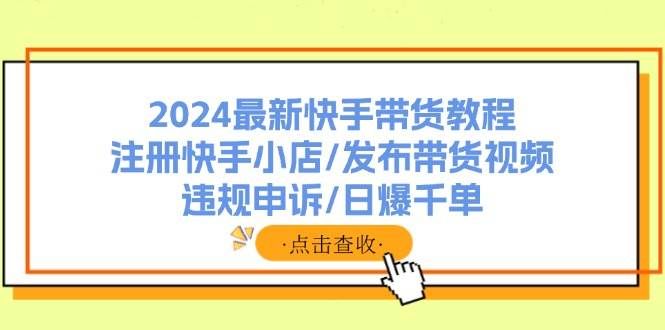 (11938期)2024最新快手带货教程:注册快手小店/发布带货视频/违规申诉/日爆千单网创吧-网创项目资源站-副业项目-创业项目-搞钱项目网创吧
