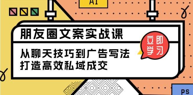 朋友圈文案实战课:从聊天技巧到广告写法,打造高效私域成交网创吧-网创项目资源站-副业项目-创业项目-搞钱项目网创吧