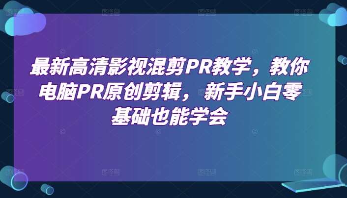 最新高清影视混剪PR教学,教你电脑PR原创剪辑, 新手小白零基础也能学会网创吧-网创项目资源站-副业项目-创业项目-搞钱项目网创吧