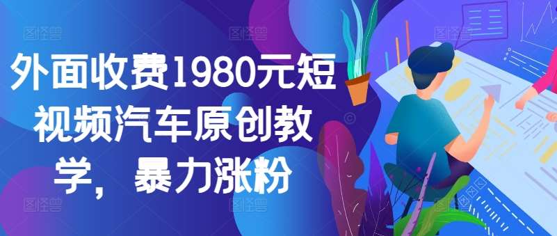 外面收费1980元短视频汽车原创教学,暴力涨粉网创吧-网创项目资源站-副业项目-创业项目-搞钱项目网创吧