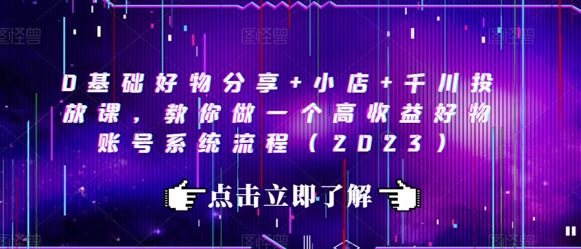 0基础好物分享+小店+千川投放课,教你做一个高收益好物账号系统流程(2023)网创吧-网创项目资源站-副业项目-创业项目-搞钱项目网创吧