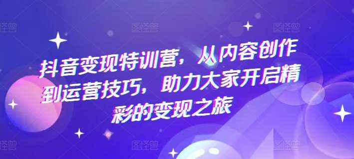 抖音变现特训营,从内容创作到运营技巧,助力大家开启精彩的变现之旅网创吧-网创项目资源站-副业项目-创业项目-搞钱项目网创吧