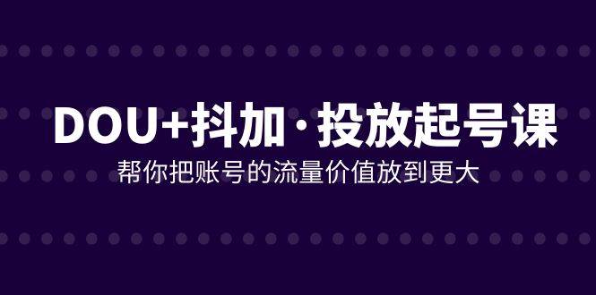 (7985期)DOU+抖加投放起号课,帮你把账号的流量价值放到更大(21节课)网创吧-网创项目资源站-副业项目-创业项目-搞钱项目网创吧