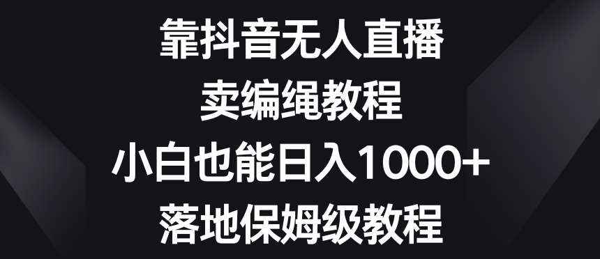 靠抖音无人直播,卖编绳教程,小白也能日入1000+,落地保姆级教程【揭秘】网创吧-网创项目资源站-副业项目-创业项目-搞钱项目网创吧