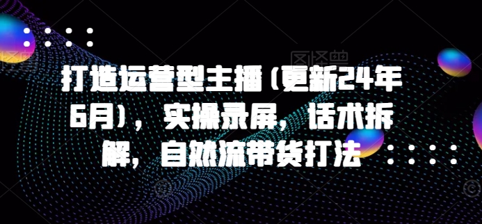 打造运营型主播(更新25年5月),实操录屏,话术拆解,自然流带货打法网创吧-网创项目资源站-副业项目-创业项目-搞钱项目网创吧